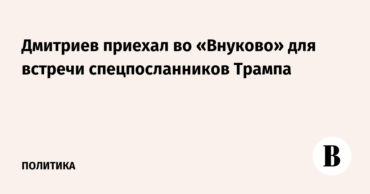 Дмитриев приехал во «Внуково» для встречи спецпосланников Трампа