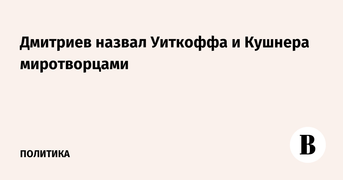 Дмитриев назвал Уиткоффа и Кушнера миротворцами