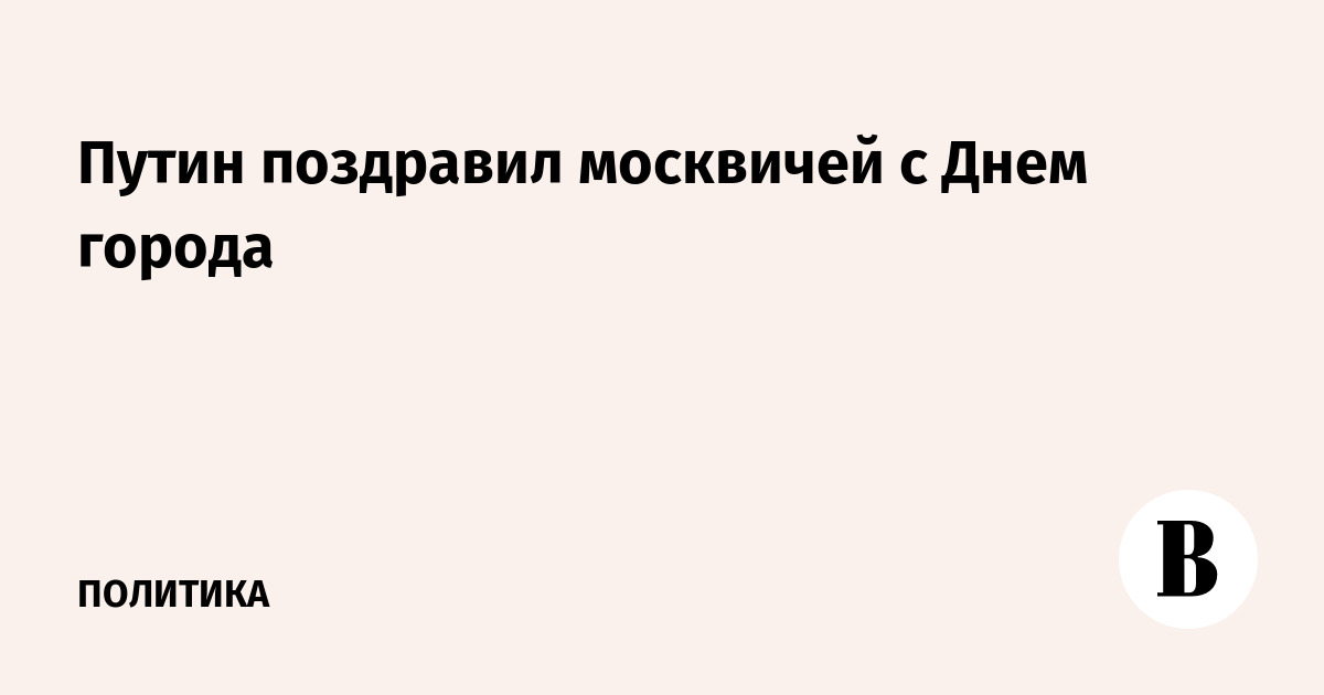 Путин поздравил москвичей с Днем города