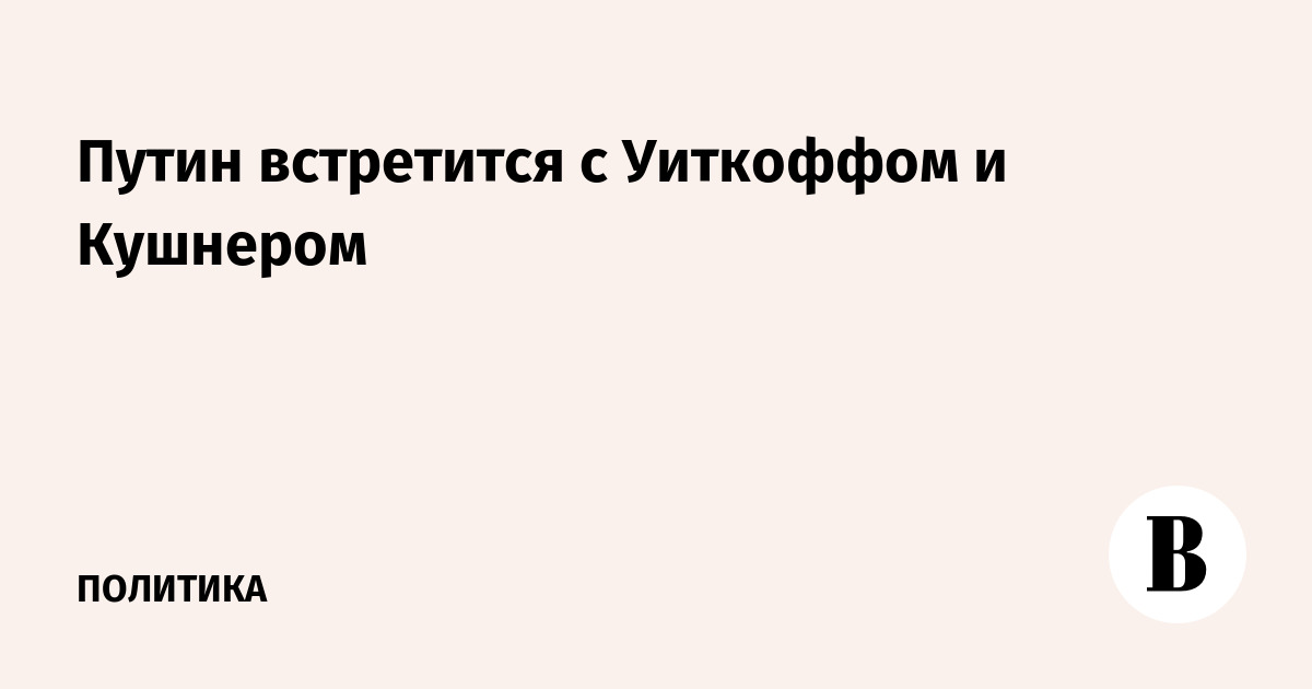 Путин встретится с Уиткоффом и Кушнером