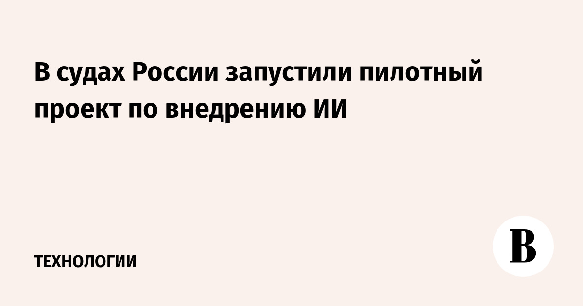 В судах России запустили пилотный проект по внедрению ИИ