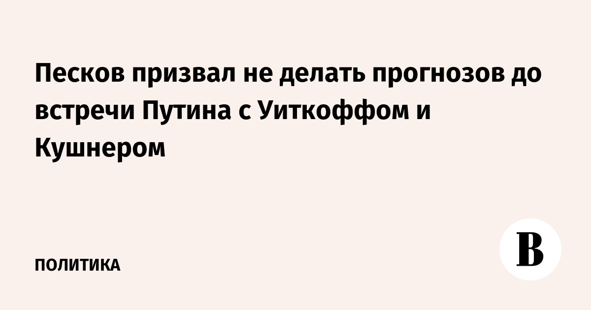 Песков призвал не делать прогнозов до встречи Путина с Уиткоффом и Кушнером