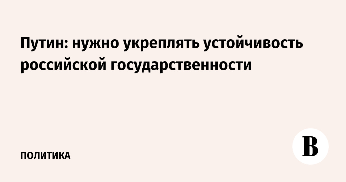 Путин: нужно укреплять устойчивость российской государственности