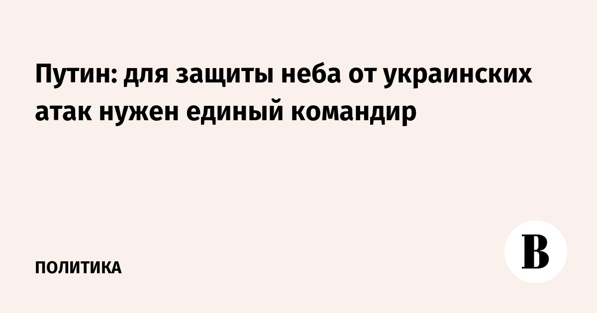 Путин: для защиты неба от украинских атак нужен единый командир