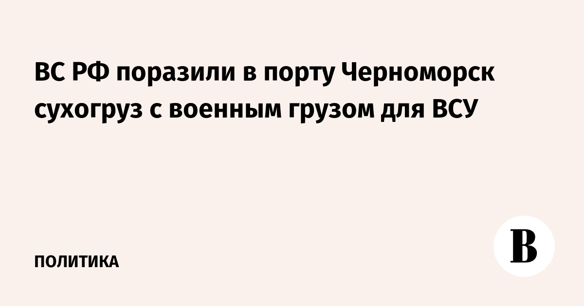 ВС РФ поразили в порту Черноморск сухогруз с военным грузом для ВСУ
