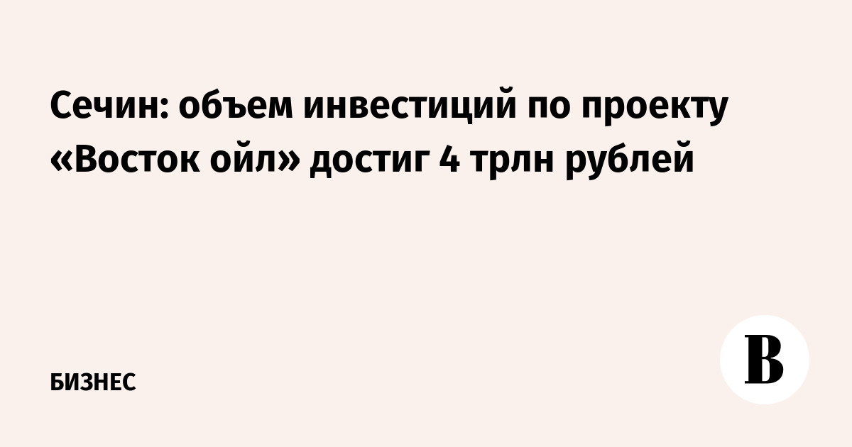Сечин: объем инвестиций по проекту «Восток ойл» достиг 4 трлн рублей