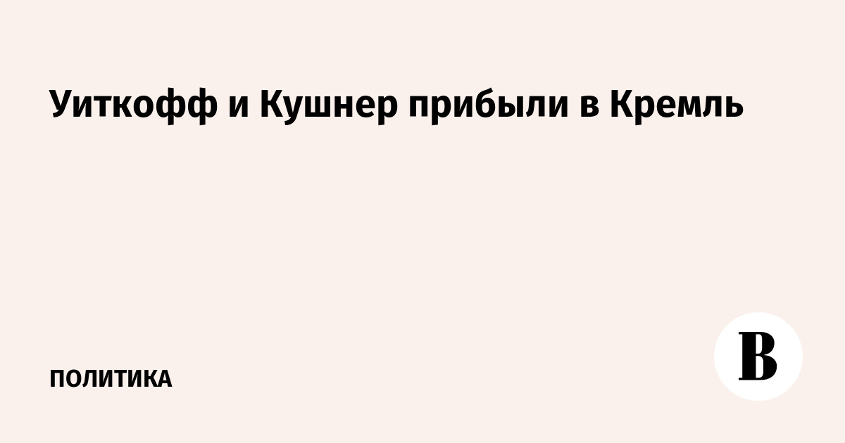 Уиткофф и Кушнер прибыли в Кремль
