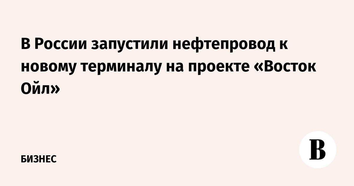 В России запустили нефтепровод к новому терминалу на проекте «Восток Ойл»