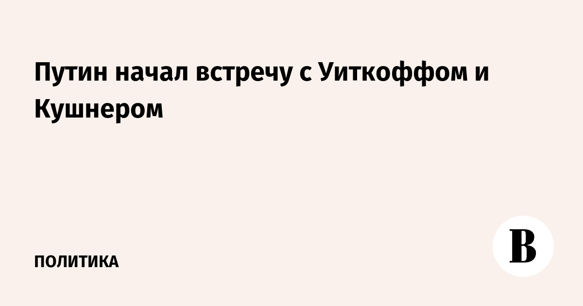 Путин начал встречу с Уиткоффом и Кушнером