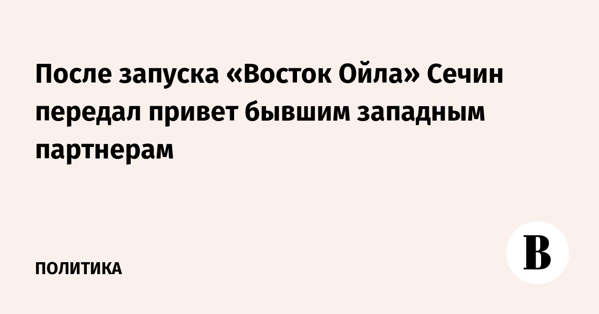 После запуска «Восток Ойла» Сечин передал привет бывшим западным партнерам