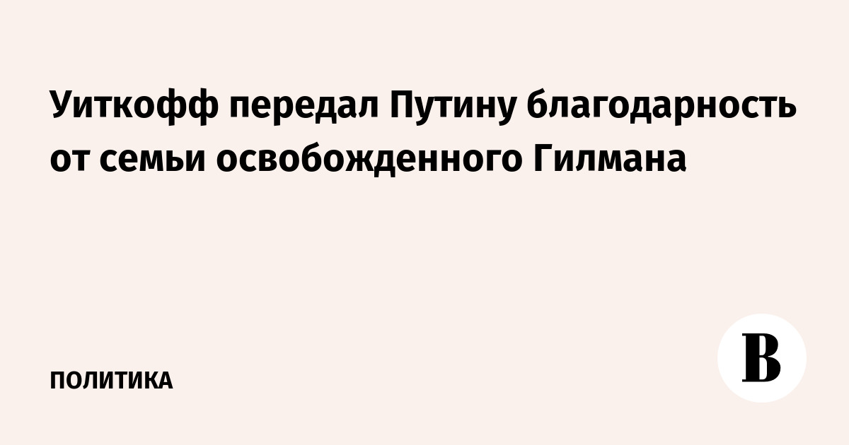 Уиткофф передал Путину благодарность от семьи освобожденного Гилмана
