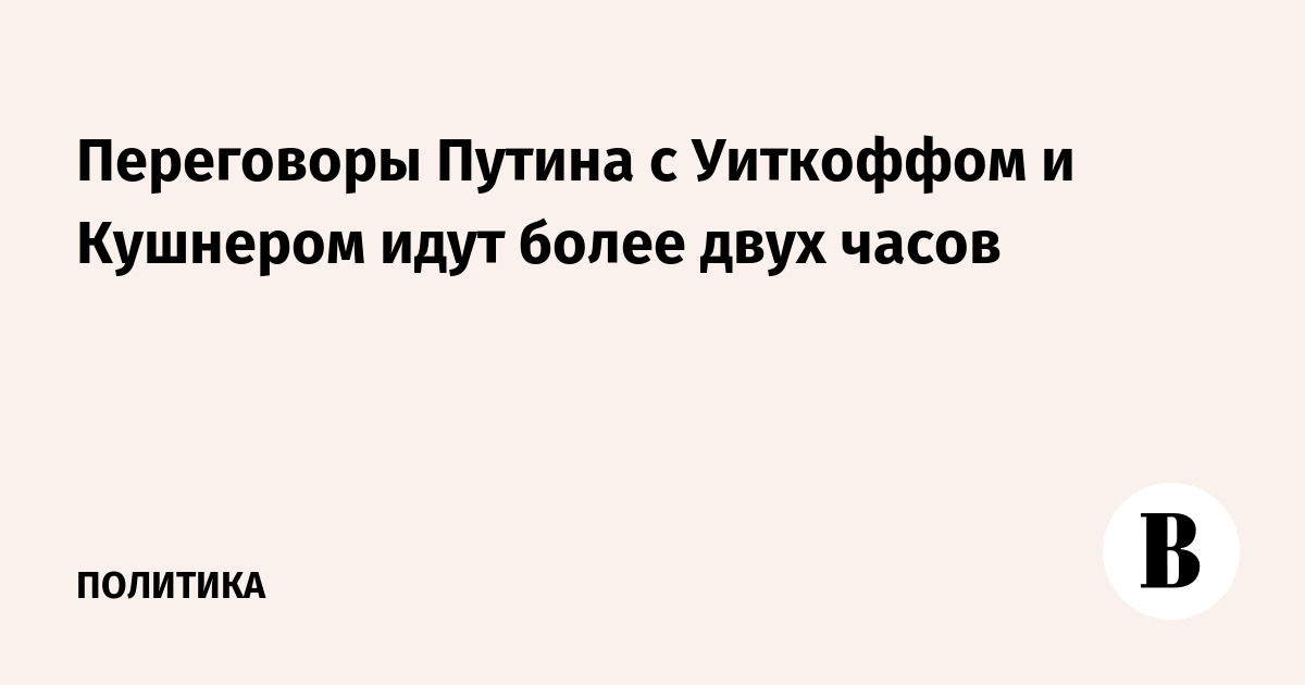Переговоры Путина с Уиткоффом и Кушнером идут более двух часов