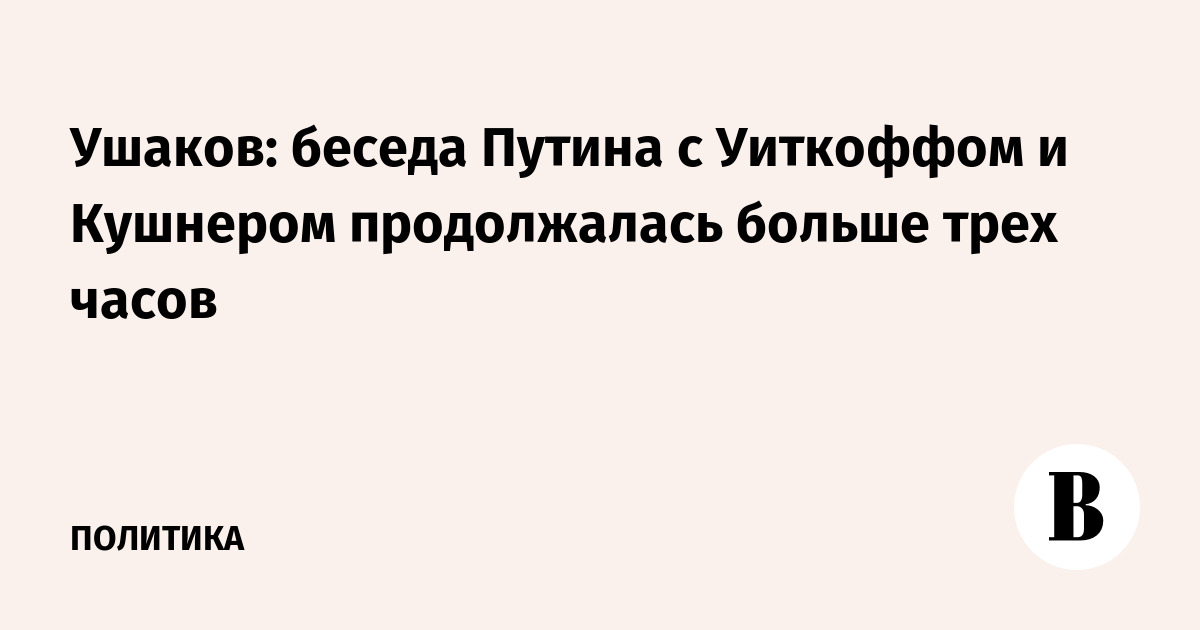 Ушаков: беседа Путина с Уиткоффом и Кушнером продолжалась больше трех часов