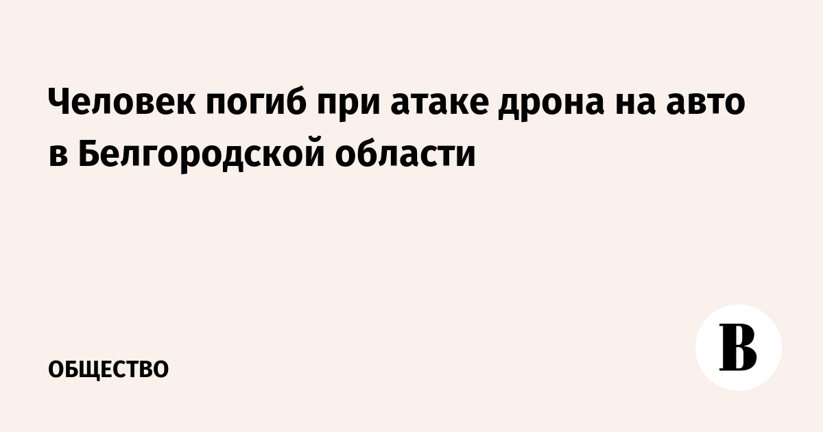 Человек погиб при атаке дрона на авто в Белгородской области