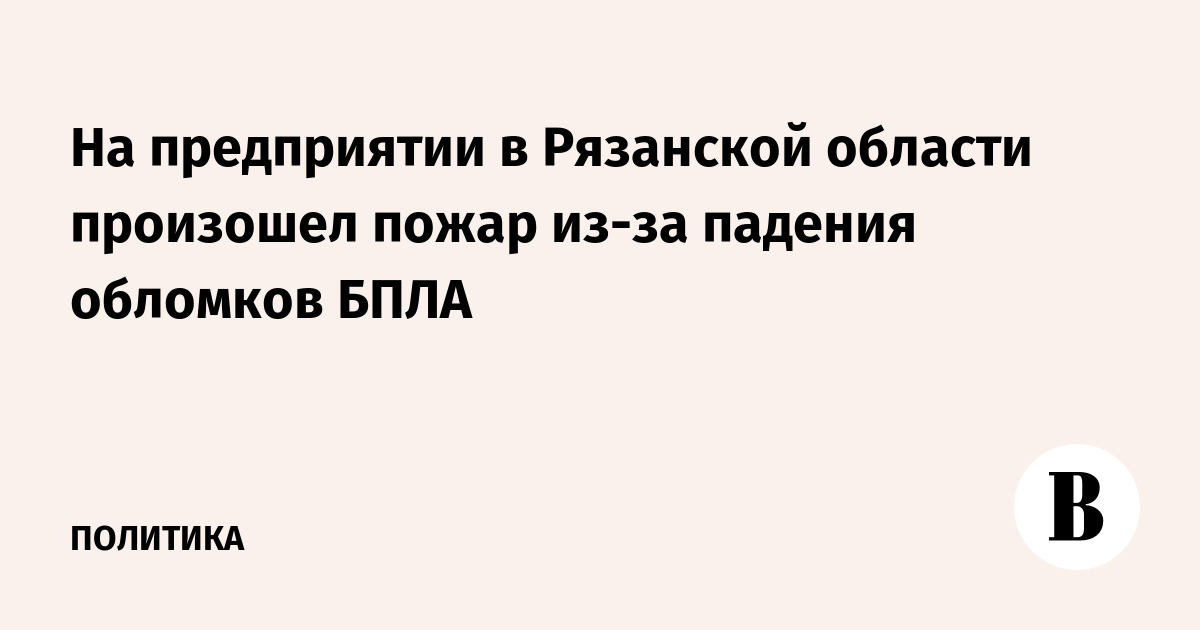 На предприятии в Рязанской области произошел пожар из-за падения обломков БПЛА