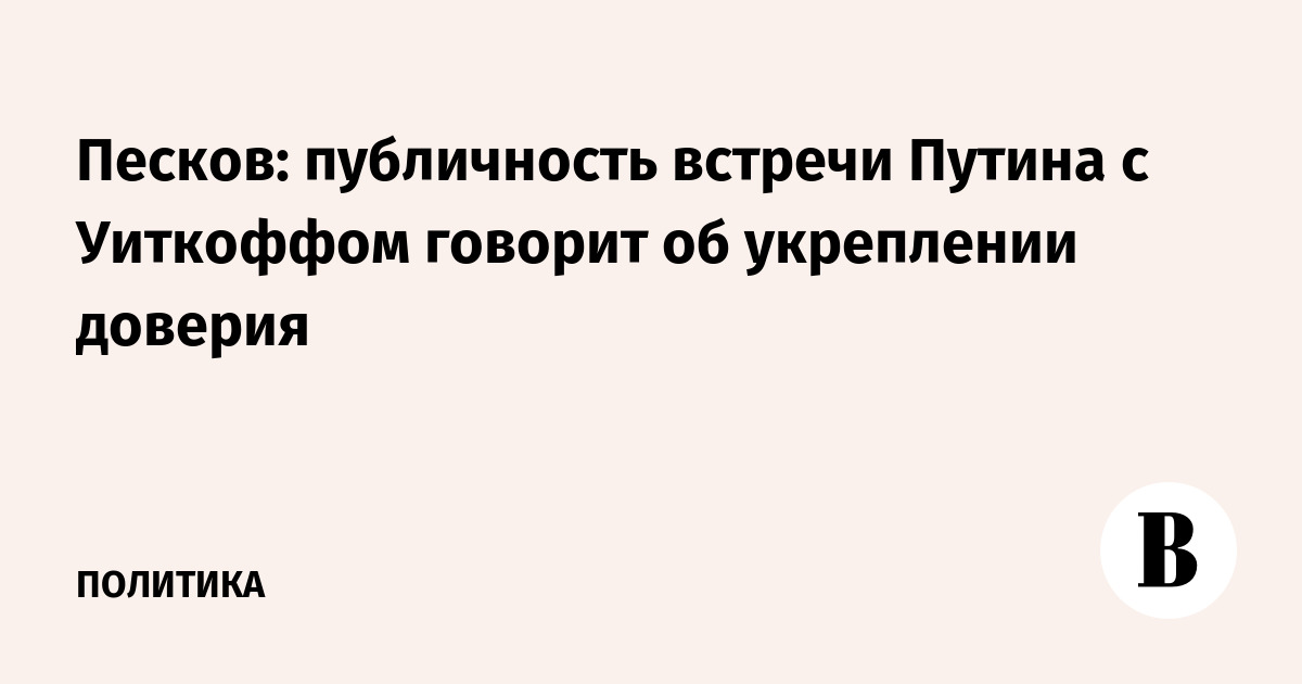 Песков: публичность встречи Путина с Уиткоффом говорит об укреплении доверия