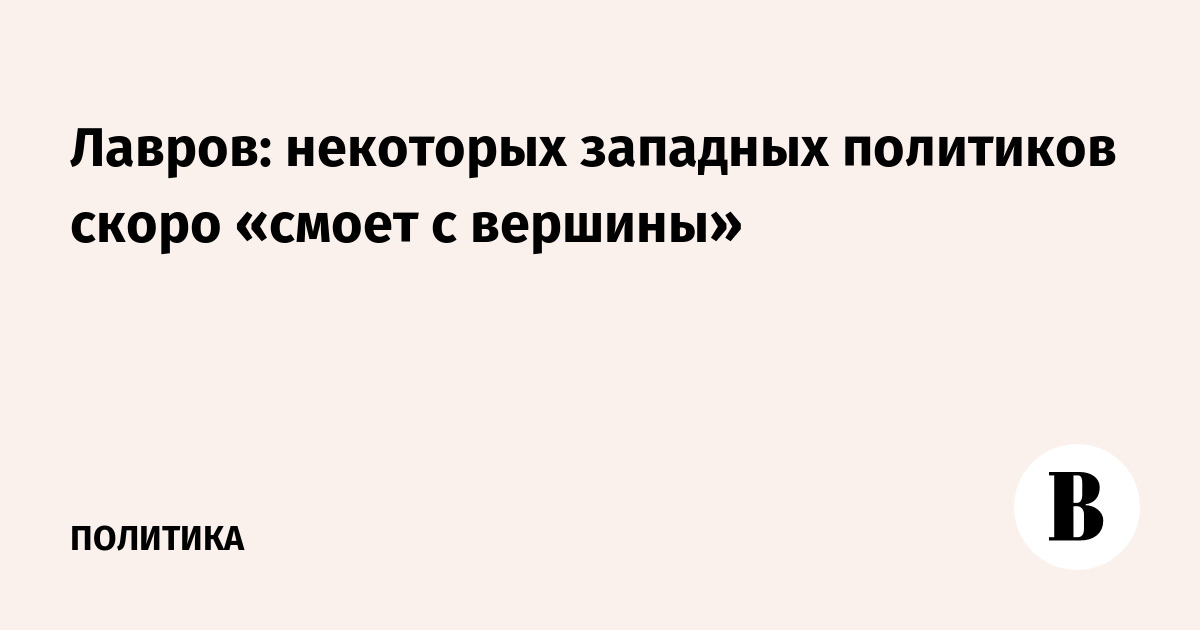 Лавров: некоторых западных политиков скоро «смоет с вершины»