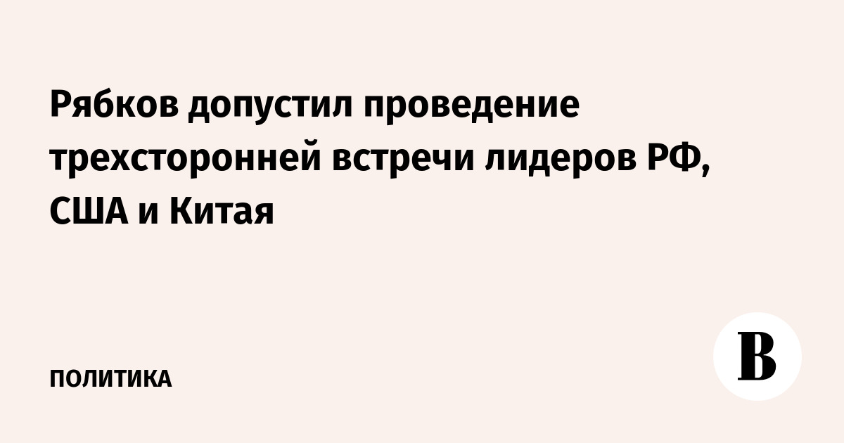 Рябков допустил проведение трехсторонней встречи лидеров РФ, США и Китая