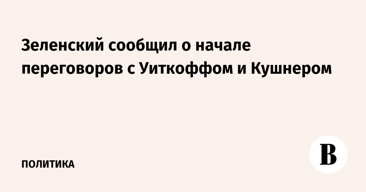 Зеленский сообщил о начале переговоров с Уиткоффом и Кушнером