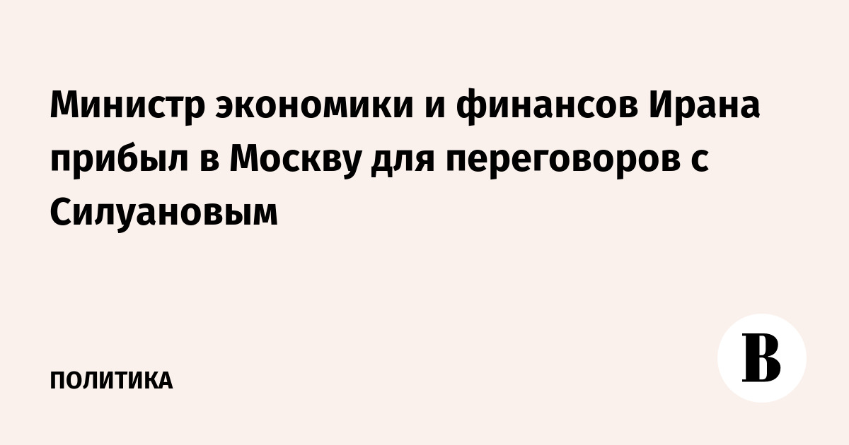 Министр экономики и финансов Ирана прибыл в Москву для переговоров с Силуановым