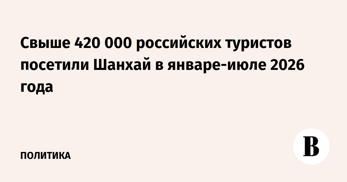 Свыше 420 000 российских туристов посетили Шанхай в январе-июле 2026 года