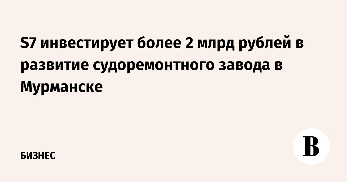 S7 инвестирует более 2 млрд рублей в развитие судоремонтного завода в Мурманске