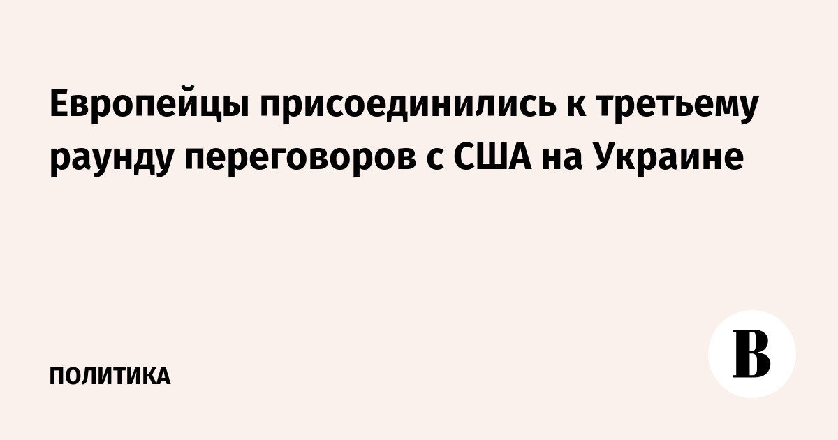 Европейцы присоединились к третьему раунду переговоров с США на Украине