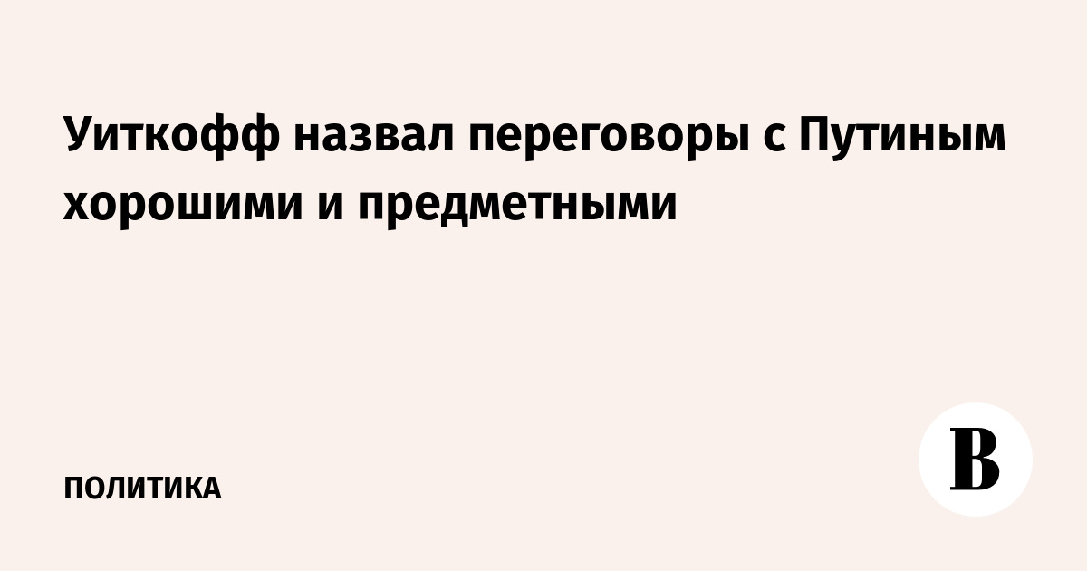Уиткофф назвал переговоры с Путиным хорошими и предметными