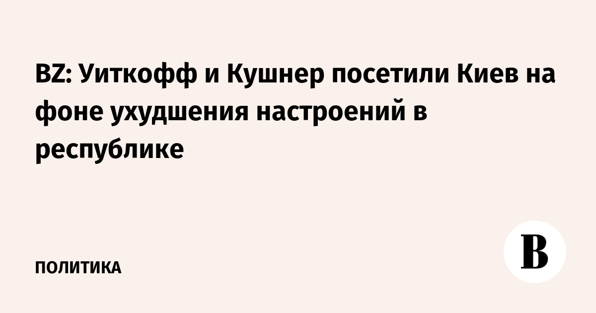 BZ: Уиткофф и Кушнер посетили Киев на фоне ухудшения настроений в республике