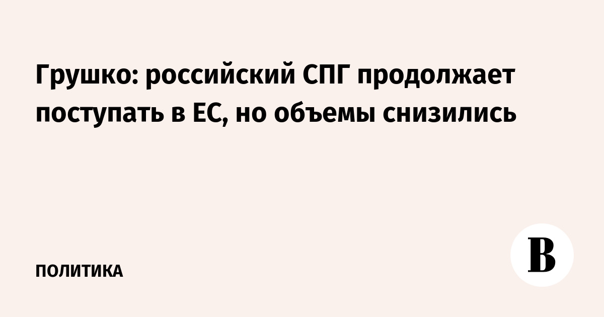 Грушко: российский СПГ продолжает поступать в ЕС, но объемы снизились