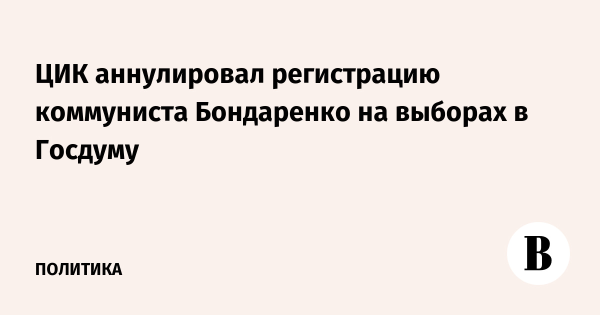 ЦИК аннулировал регистрацию коммуниста Бондаренко на выборах в Госдуму