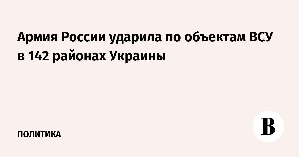 Армия России ударила по объектам ВСУ в 142 районах Украины