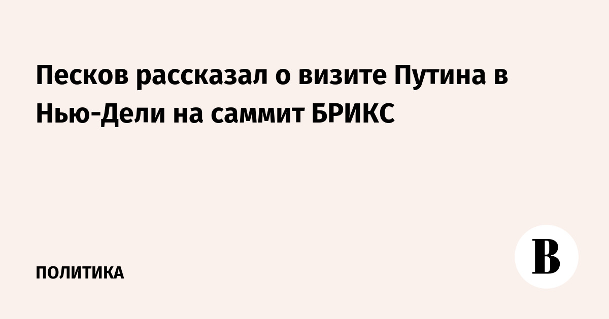 Песков рассказал о визите Путина в Нью-Дели на саммит БРИКС