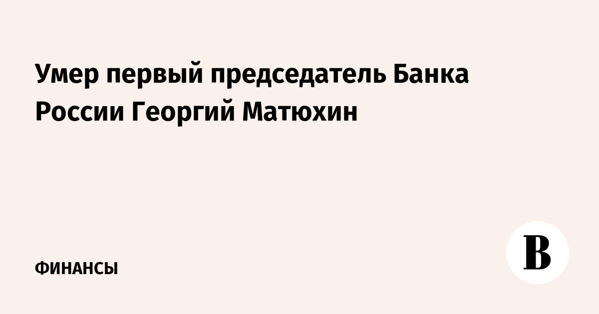 Умер первый председатель Банка России Георгий Матюхин