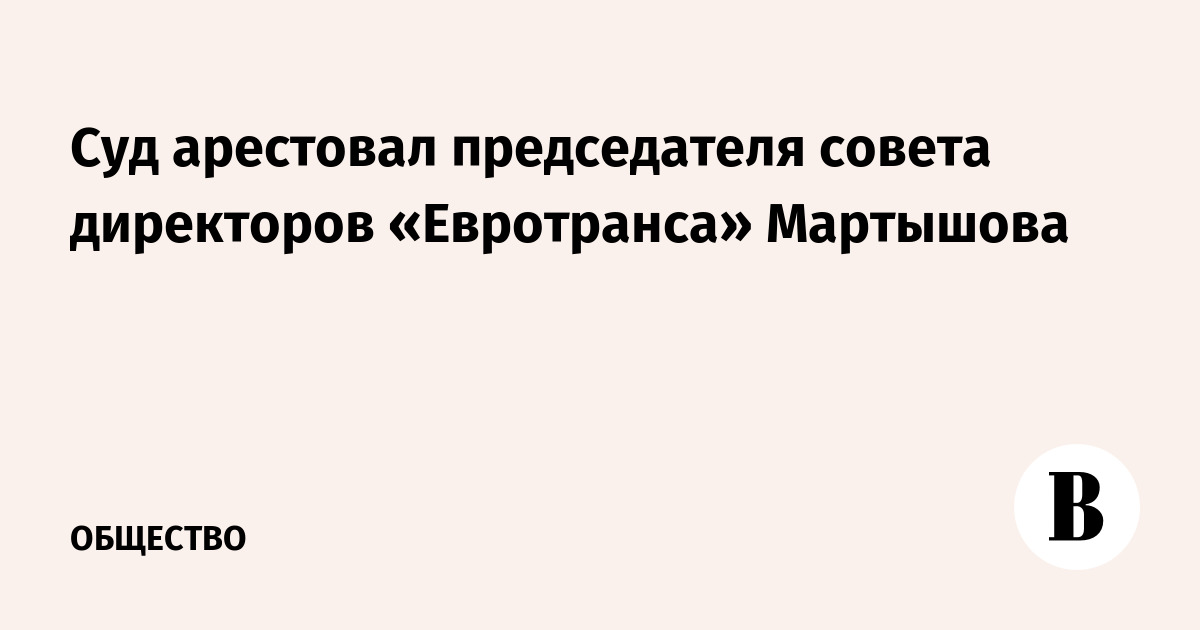 Суд арестовал председателя совета директоров «Евротранса» Мартышова