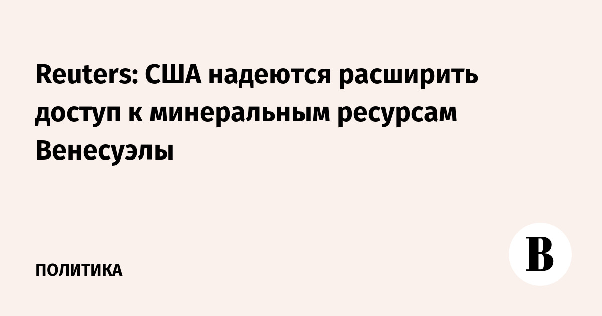 Reuters: США надеются расширить доступ к минеральным ресурсам Венесуэлы