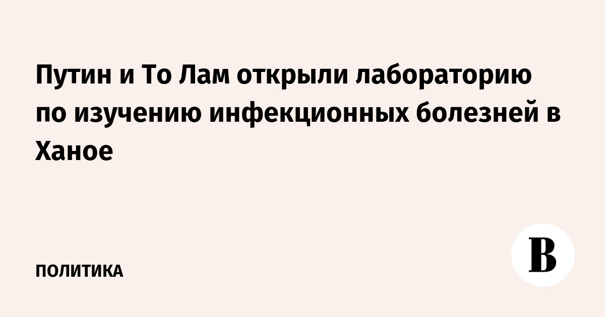Путин и То Лам открыли лабораторию по изучению инфекционных болезней в Ханое