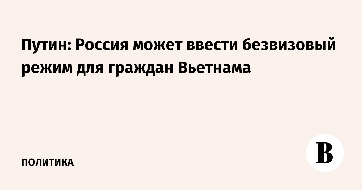Путин: Россия может ввести безвизовый режим для граждан Вьетнама