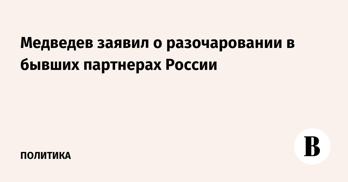 Медведев заявил о разочаровании в бывших партнерах России
