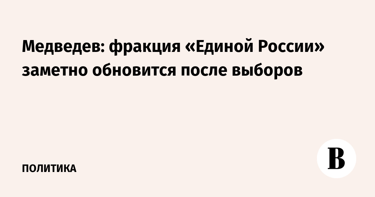 Медведев: фракция «Единой России» заметно обновится после выборов