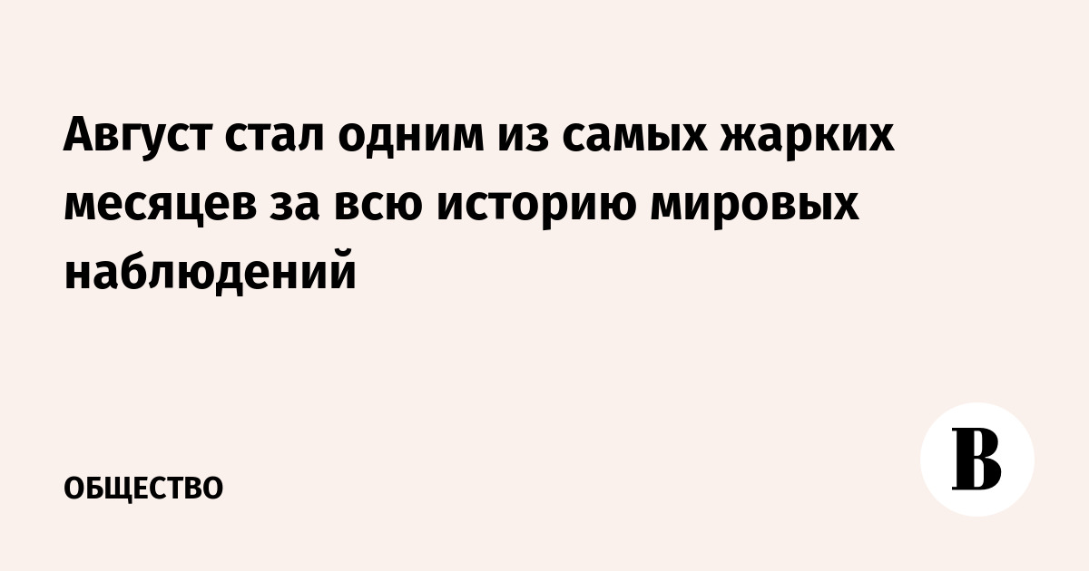 Август стал одним из самых жарких месяцев за всю историю мировых наблюдений
