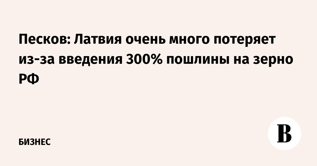 Песков: Латвия очень много потеряет из-за введения пошлин на зерно РФ