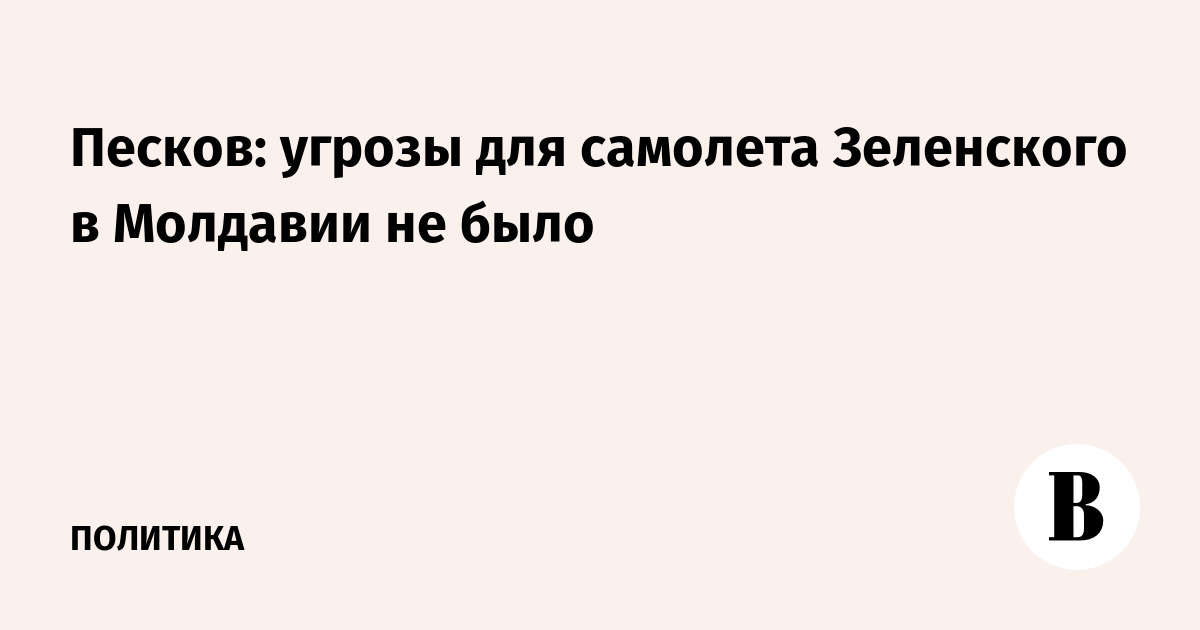 Песков: угрозы для самолета Зеленского в Молдавии не было