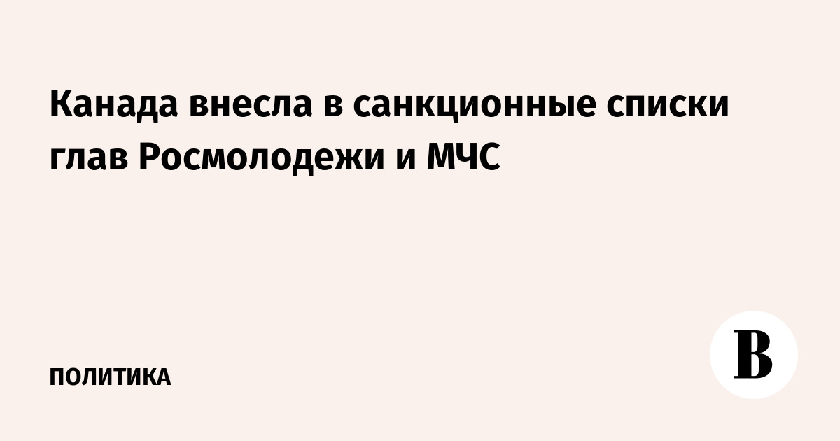 Канада внесла в санкционные списки глав Росмолодежи и МЧС