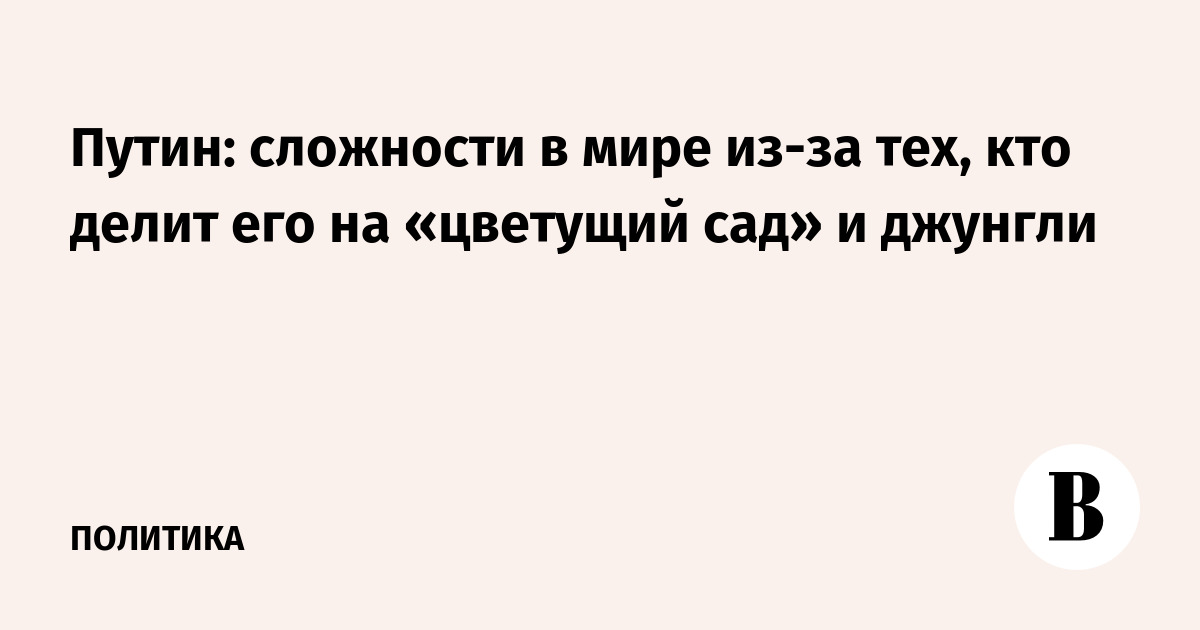 Путин: сложности в мире из-за тех, кто делит его на «цветущий сад» и джунгли