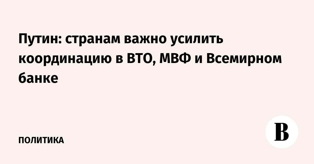 Миниатюра: Путин: странам важно усилить координацию в ВТО, МВФ и Всемирном банке