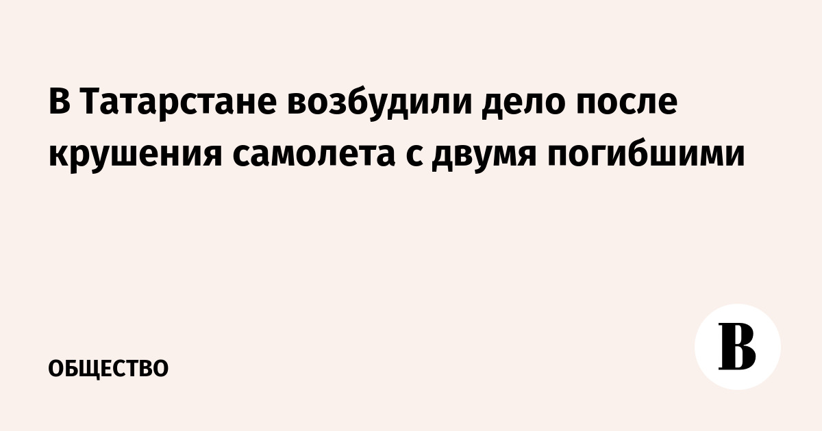 В Татарстане возбудили дело после крушения самолета с двумя погибшими