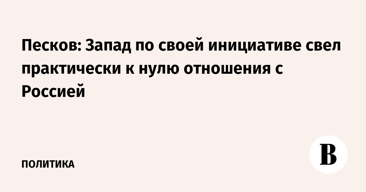 Песков: Запад по своей инициативе свел практически к нулю отношения с Россией