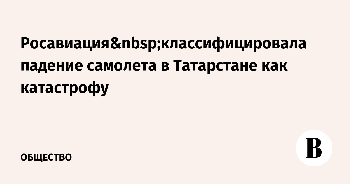 Росавиация классифицировала падение самолета в Татарстане как катастрофу