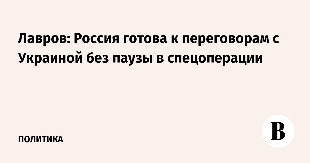 Миниатюра: Лавров: Россия готова к переговорам с Украиной без паузы в спецоперации